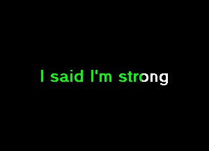 I said I'm strong