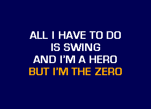 ALL I HAVE TO DO
IS SWING

AND I'M A HERO
BUT I'M THE ZERO