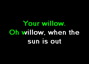 Your willow.

Oh willow. when the
sun is out