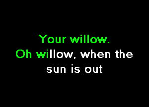 Your willow.

Oh willow. when the
sun is out
