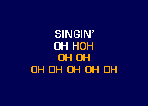 SINGIN'
OH HOH

OH OH
OH OH OH OH OH