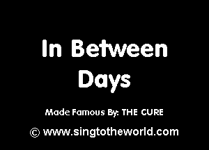 m Beitween

Days

Made Famous 87. THE CURE

(Q www.singtotheworld.com