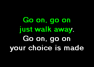 Go on. go on
just walk away.

Go on, go on
your choice is made