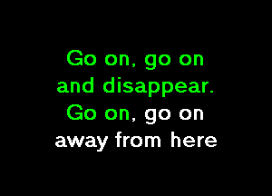 Go on, go on
and disappear.

Go on, go on
away from here