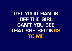 GET YOUR HANDS
OFF THE GIRL
CAN'T YOU SEE
THAT SHE BELONGS
TO ME

g