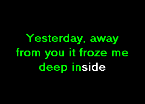 Yeste rd ay, away

from you it froze me
deep inside