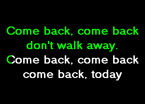 Come back, come back
don't walk away.
Come back, come back
come back, today