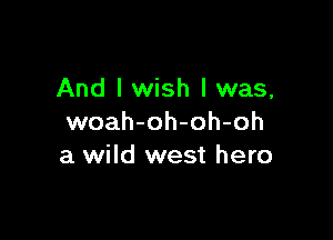 And I wish I was,

woah-oh-oh-oh
a wild west hero