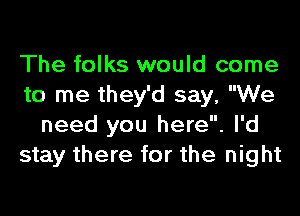 The folks would come
to me they'd say, We
need you here. I'd
stay there for the night