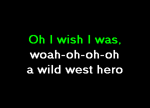 Oh I wish I was,

woah-oh-oh-oh
a wild west hero