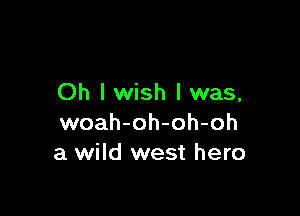 Oh I wish I was,

woah-oh-oh-oh
a wild west hero
