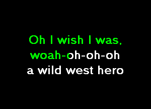 Oh I wish I was,

woah-oh-oh-oh
a wild west hero