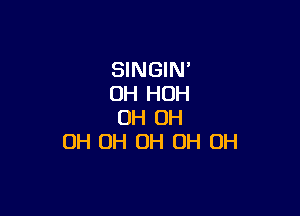 SINGIN'
OH HOH

OH OH
OH OH OH OH OH