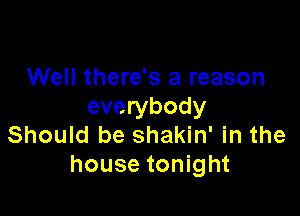 Well there's a reason
everybody

Should be shakin' in the
house tonight
