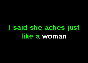 I said she aches just

like a woman