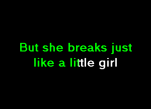 But she breaks just

like a little girl