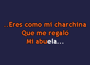 ..Eres como mi charchina

Que me regal6
Mi abuela...