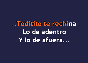 ..Toditito te rechina

Lo de adentro
Y lo de afuera...