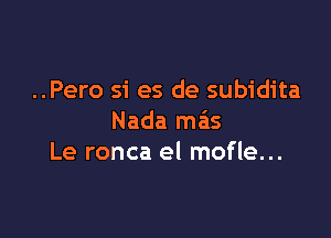 ..Pero si es de subidita

Nada mas
Le ronca el mofle...