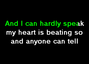 And I can hardly speak

my heart is beating so
and anyone can tell