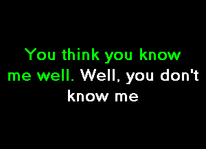 You think you know

me well. Well, you don't
know me