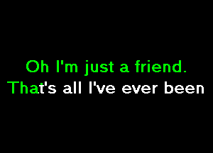 Oh I'm just a friend.

That's all I've ever been