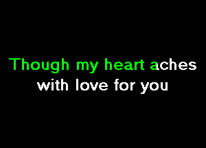 Though my heart aches

with love for you