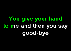 You give your hand

to me and then you say
good-bye