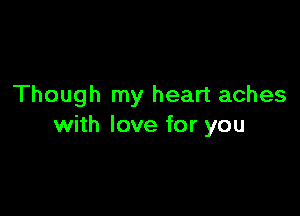 Though my heart aches

with love for you