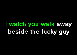 I watch you walk away

beside the lucky guy