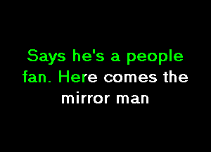 Says he's a people

fan. Here comes the
mirror man