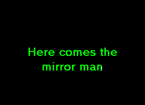 Here comes the
mirror man