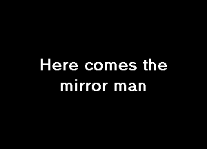 Here comes the

mirror man