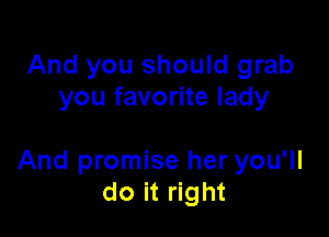 And you should grab
you favorite lady

And promise her you'll
do it right