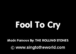 lFooll To Cry

Made Famous By. THE ROLLING STONES

(Q www.singtotheworld.com