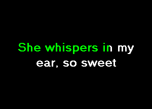 She whispers in my

ear, SO sweet