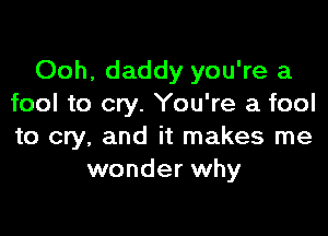 Ooh, daddy you're a
fool to cry. You're a fool

to cry, and it makes me
wonder why