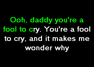 Ooh, daddy you're a
fool to cry. You're a fool

to cry, and it makes me
wonder why