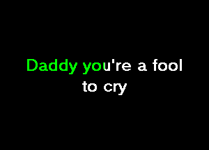 Daddy you're a fool

to cry
