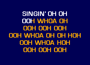 SINGIN' OH OH
OOH WHOA OH
OOH OOH OOH
OOH WHOA OH OH HOH
OOH WHOA HOH
OOH OOH OOH