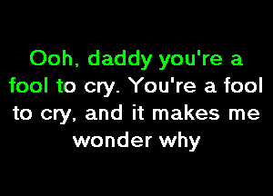 Ooh, daddy you're a
fool to cry. You're a fool

to cry, and it makes me
wonder why