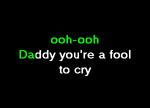 ooh-ooh

Daddy you're a fool
to cry