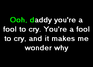 Ooh, daddy you're a
fool to cry. You're a fool

to cry, and it makes me
wonder why