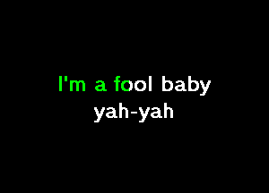 I'm a fool baby

yah-yah