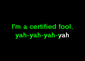 I'm a certified fool,

yah-yah-yah-yah
