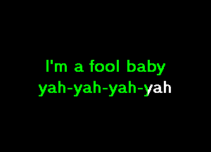 I'm a fool baby

yah-yah-yah-yah