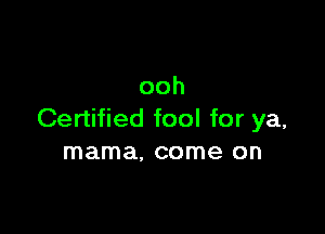 ooh

Certified fool for ya,
mama, come on
