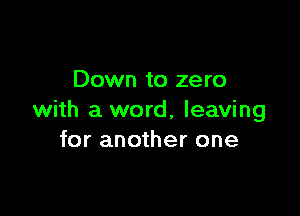 Down to zero

with a word, leaving
for another one