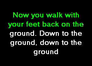 Now you walk with
your feet back on the

ground. Down to the
ground, down to the
ground