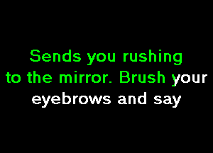 Sends you rushing

to the mirror. Brush your
eyebrows and say